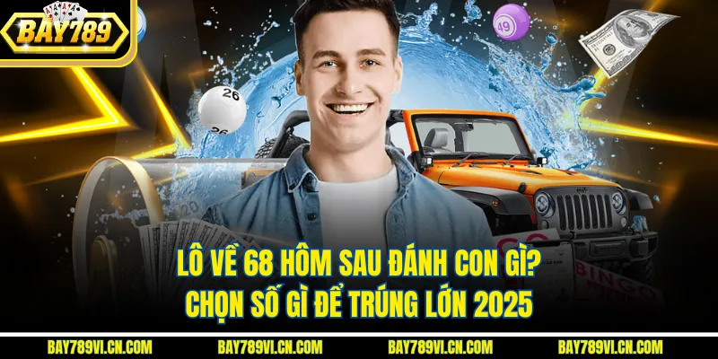 Lô Về 68 Hôm Sau Đánh Con Gì? Chọn Số Gì Để Trúng Lớn 2025